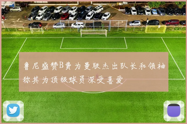 鲁尼盛赞B费为曼联杰出队长和领袖称其为顶级球员深受喜爱