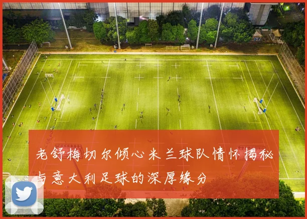 老舒梅切尔倾心米兰球队情怀揭秘与意大利足球的深厚缘分