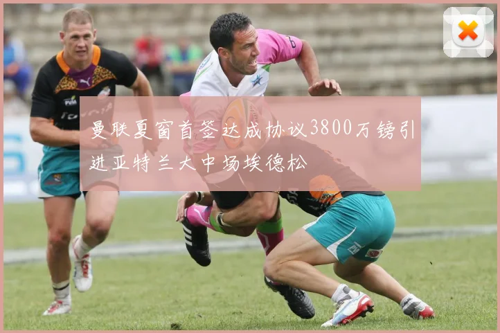 曼联夏窗首签达成协议3800万镑引进亚特兰大中场埃德松